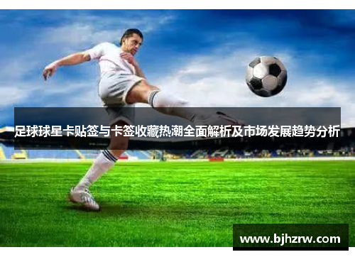 足球球星卡贴签与卡签收藏热潮全面解析及市场发展趋势分析