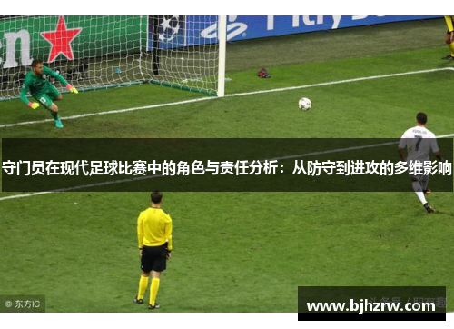 守门员在现代足球比赛中的角色与责任分析：从防守到进攻的多维影响