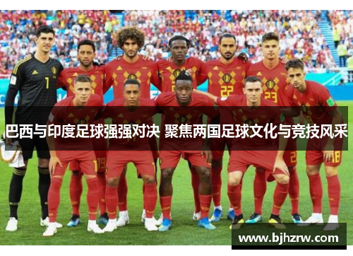巴西与印度足球强强对决 聚焦两国足球文化与竞技风采